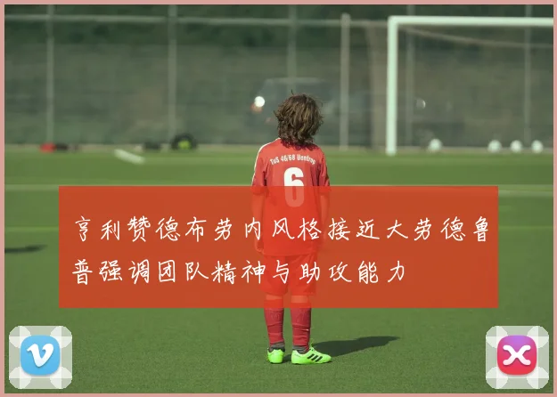 亨利赞德布劳内风格接近大劳德鲁普强调团队精神与助攻能力