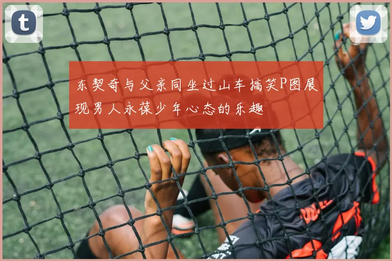 东契奇与父亲同坐过山车搞笑P图展现男人永葆少年心态的乐趣