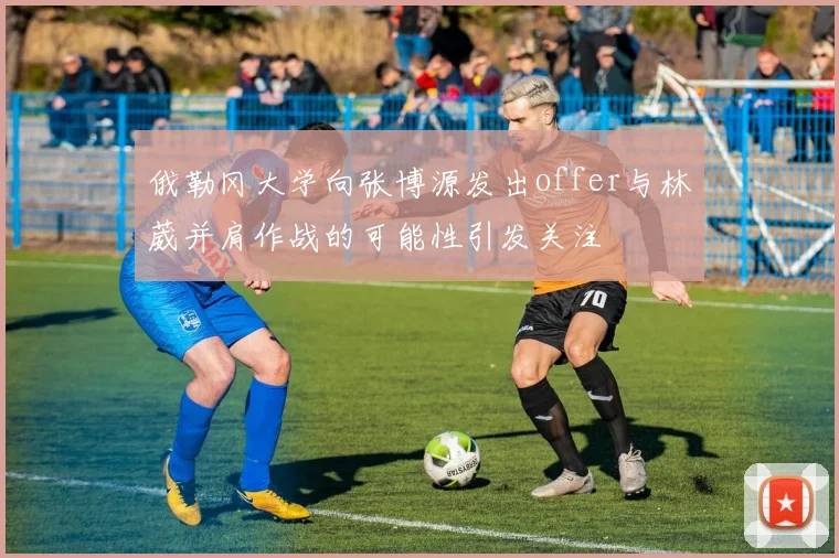俄勒冈大学向张博源发出offer与林葳并肩作战的可能性引发关注
