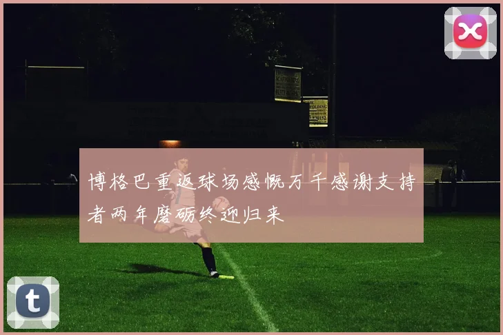 博格巴重返球场感慨万千感谢支持者两年磨砺终迎归来