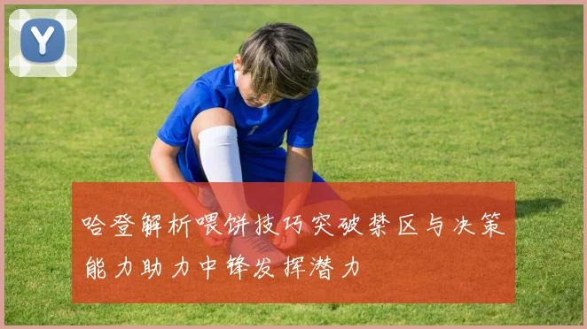哈登解析喂饼技巧突破禁区与决策能力助力中锋发挥潜力