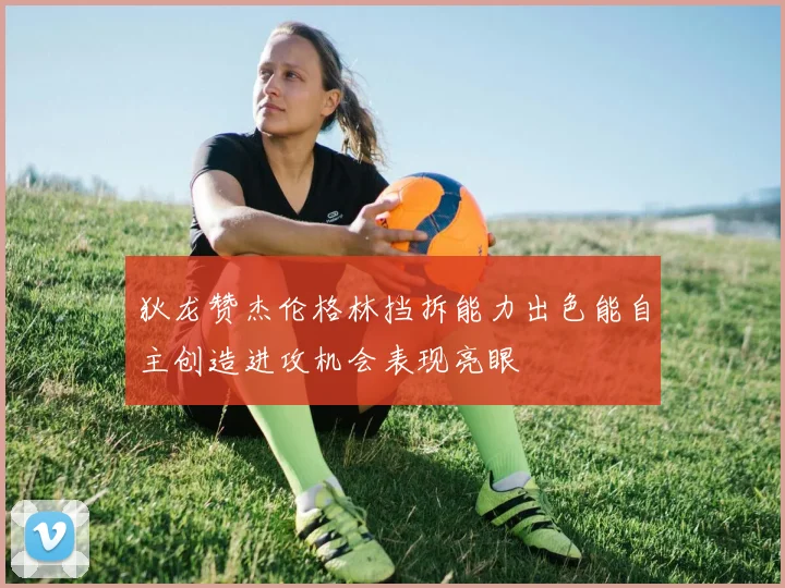 狄龙赞杰伦格林挡拆能力出色能自主创造进攻机会表现亮眼