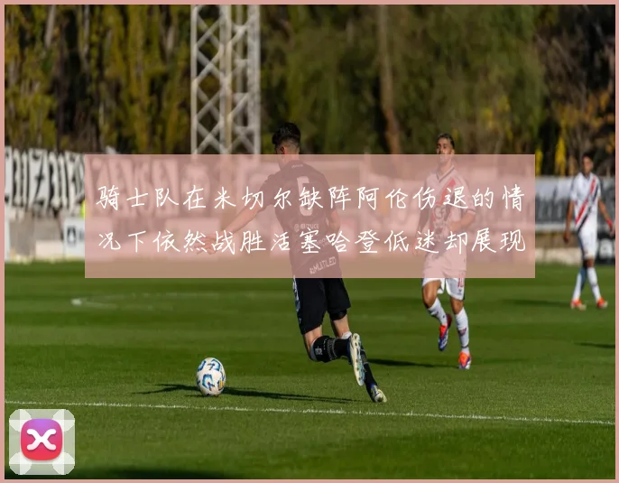 骑士队在米切尔缺阵阿伦伤退的情况下依然战胜活塞哈登低迷却展现季后赛实力