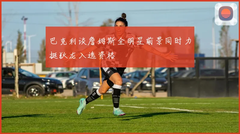 巴克利谈詹姆斯全明星前景同时力挺狄龙入选资格