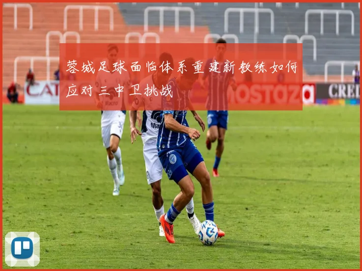 蓉城足球面临体系重建新教练如何应对三中卫挑战