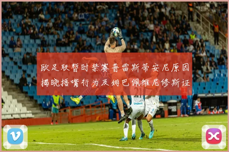 欧足联暂时禁赛普雷斯蒂安尼原因揭晓捂嘴行为及姆巴佩维尼修斯证词分析