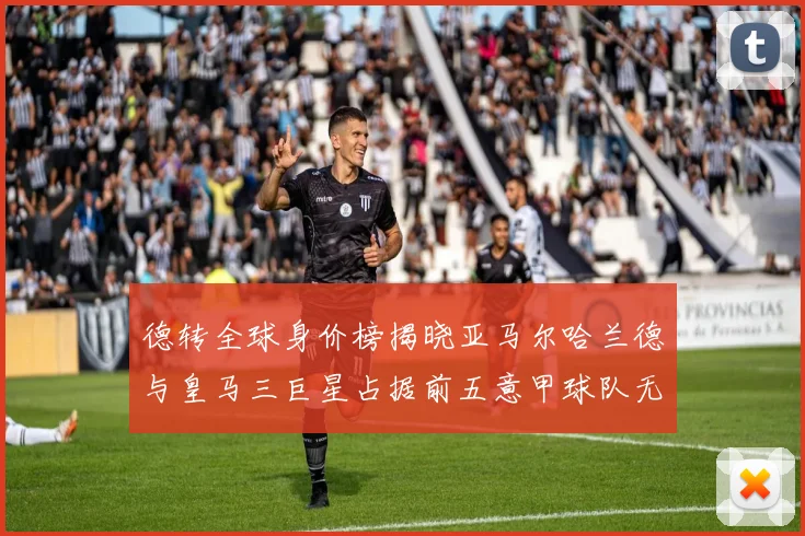 德转全球身价榜揭晓亚马尔哈兰德与皇马三巨星占据前五意甲球队无缘前二十