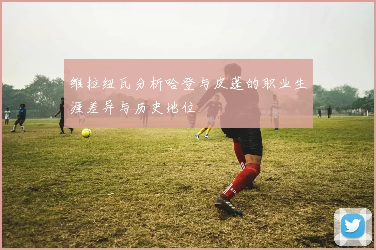 维拉纽瓦分析哈登与皮蓬的职业生涯差异与历史地位