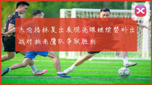 杰伦格林复出表现亮眼继续替补出战对抗老鹰队争取胜利