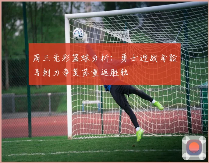 周三竞彩篮球分析：勇士迎战考验马刺力争复苏重返胜轨