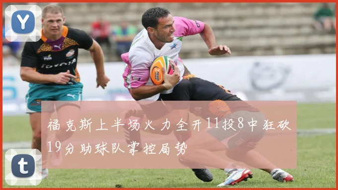 福克斯上半场火力全开11投8中狂砍19分助球队掌控局势