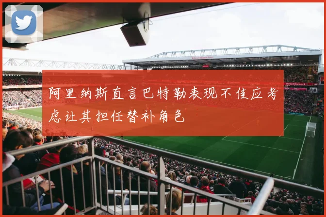 阿里纳斯直言巴特勒表现不佳应考虑让其担任替补角色