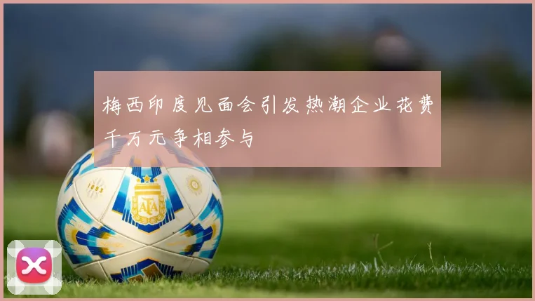 梅西印度见面会引发热潮企业花费千万元争相参与