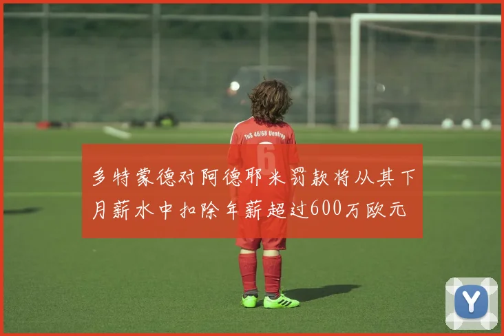 多特蒙德对阿德耶米罚款将从其下月薪水中扣除年薪超过600万欧元