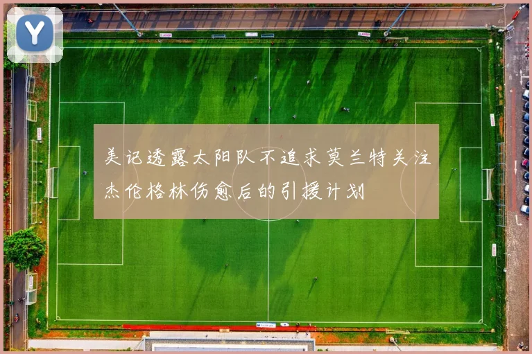 美记透露太阳队不追求莫兰特关注杰伦格林伤愈后的引援计划