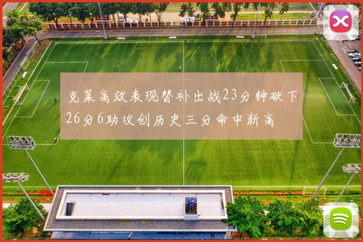 克莱高效表现替补出战23分钟砍下26分6助攻创历史三分命中新高