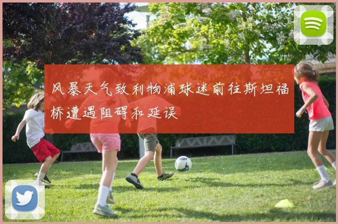 风暴天气致利物浦球迷前往斯坦福桥遭遇阻碍和延误