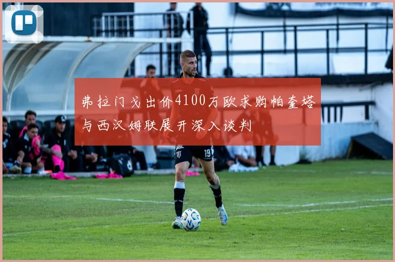 弗拉门戈出价4100万欧求购帕奎塔与西汉姆联展开深入谈判