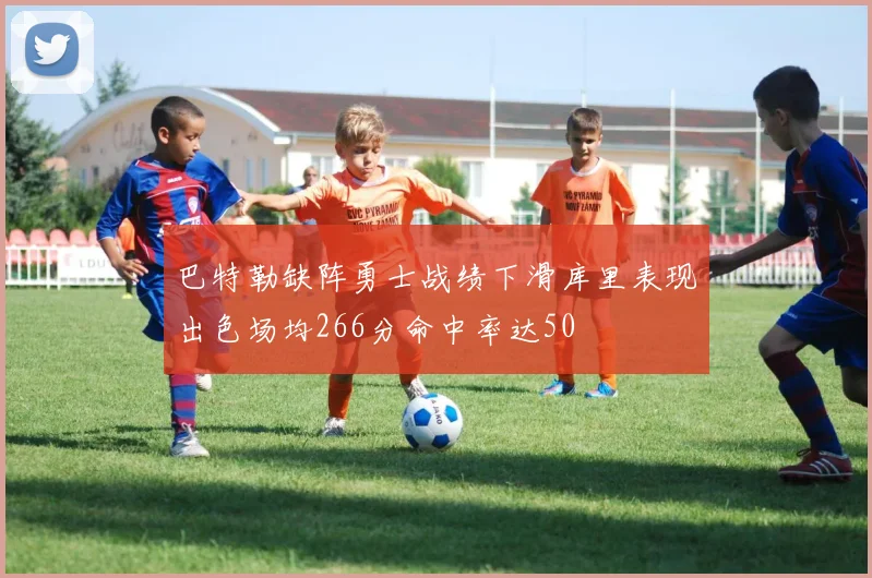 巴特勒缺阵勇士战绩下滑库里表现出色场均266分命中率达50