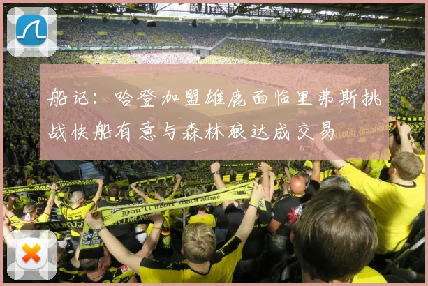 船记：哈登加盟雄鹿面临里弗斯挑战快船有意与森林狼达成交易