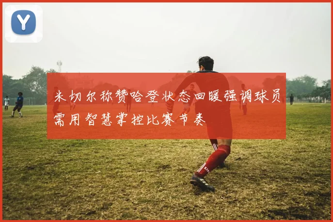 米切尔称赞哈登状态回暖强调球员需用智慧掌控比赛节奏