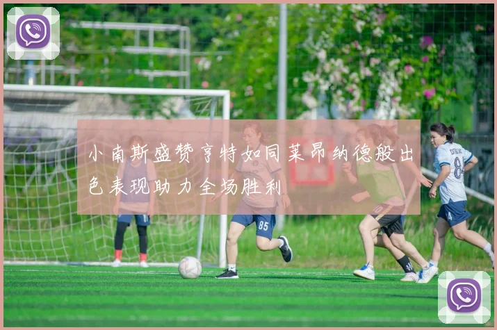 小南斯盛赞亨特如同莱昂纳德般出色表现助力全场胜利