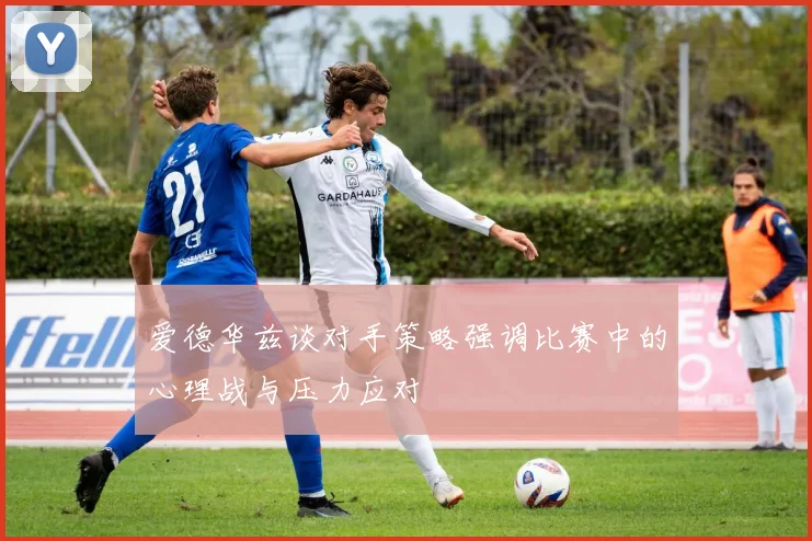 爱德华兹谈对手策略强调比赛中的心理战与压力应对