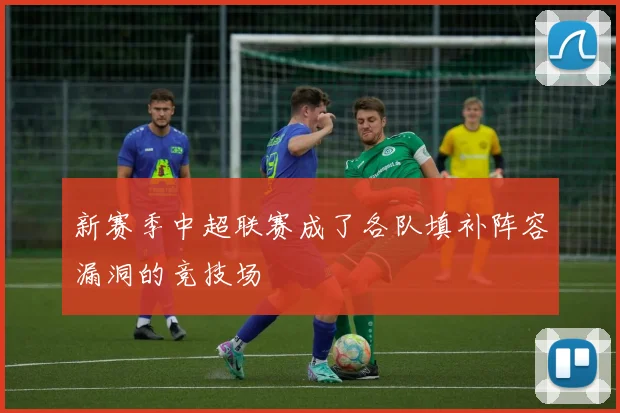 新赛季中超联赛成了各队填补阵容漏洞的竞技场