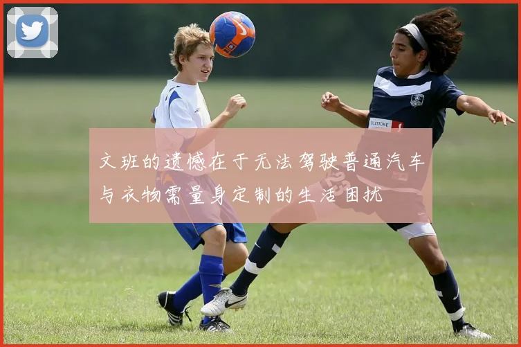 文班的遗憾在于无法驾驶普通汽车与衣物需量身定制的生活困扰