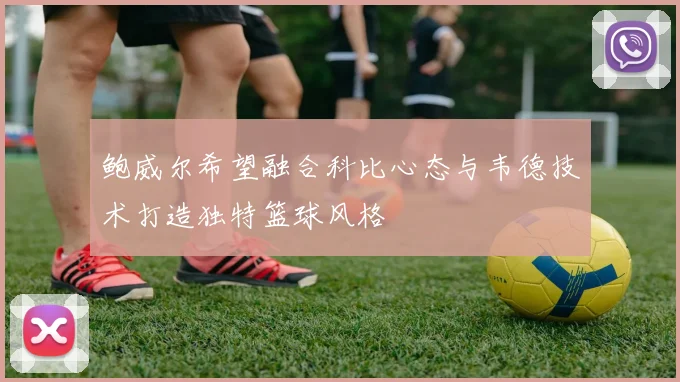 鲍威尔希望融合科比心态与韦德技术打造独特篮球风格