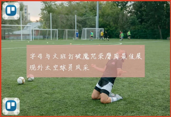 字母与文班打破魔咒荣膺周最佳展现外太空球员风采