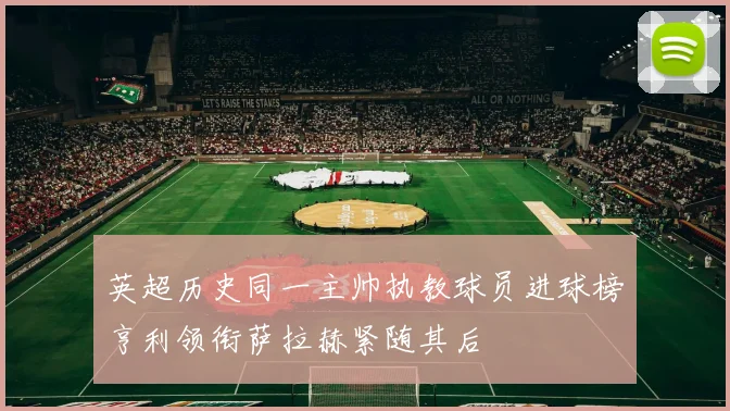 英超历史同一主帅执教球员进球榜亨利领衔萨拉赫紧随其后