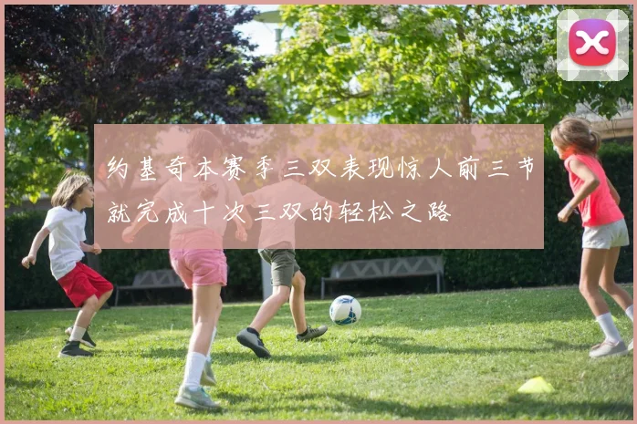 约基奇本赛季三双表现惊人前三节就完成十次三双的轻松之路
