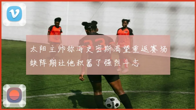 太阳主帅称海史密斯渴望重返赛场缺阵期让他积蓄了强烈斗志