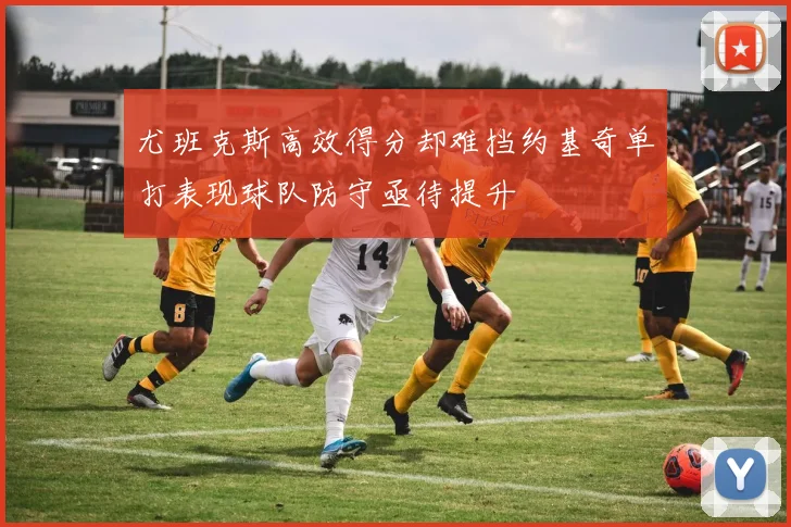 尤班克斯高效得分却难挡约基奇单打表现球队防守亟待提升