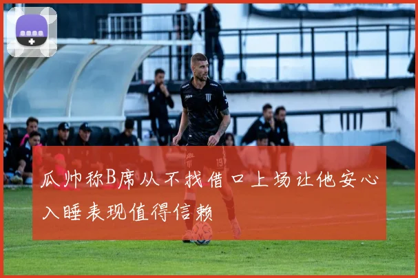 瓜帅称B席从不找借口上场让他安心入睡表现值得信赖