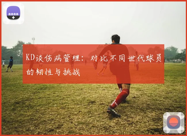 KD谈伤病管理：对比不同世代球员的韧性与挑战