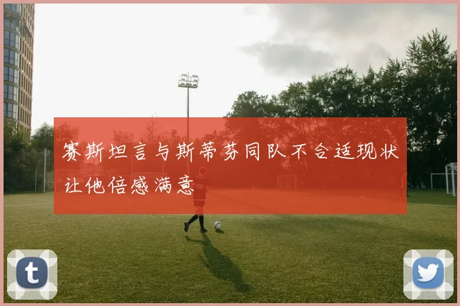 赛斯坦言与斯蒂芬同队不合适现状让他倍感满意