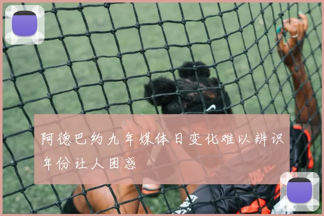 阿德巴约九年媒体日变化难以辨识年份让人困惑