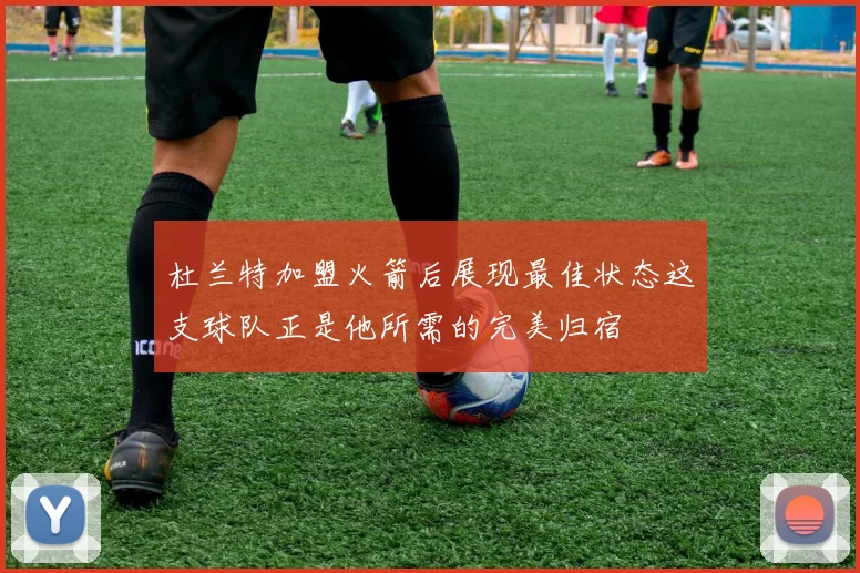 杜兰特加盟火箭后展现最佳状态这支球队正是他所需的完美归宿