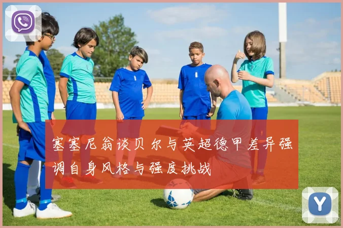 塞塞尼翁谈贝尔与英超德甲差异强调自身风格与强度挑战