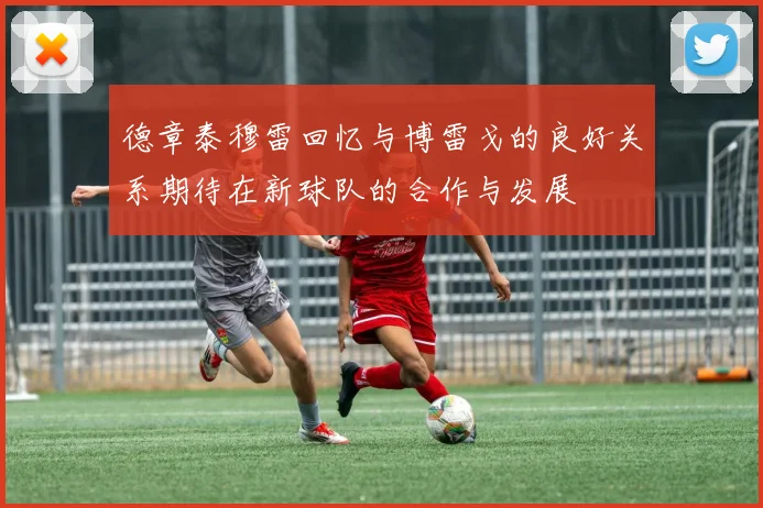 德章泰穆雷回忆与博雷戈的良好关系期待在新球队的合作与发展