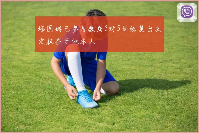 塔图姆已参与数周5对5训练复出决定权在于他本人