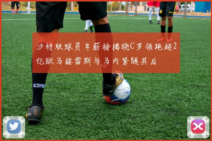 沙特联球员年薪榜揭晓C罗领跑超2亿欧马赫雷斯与马内紧随其后