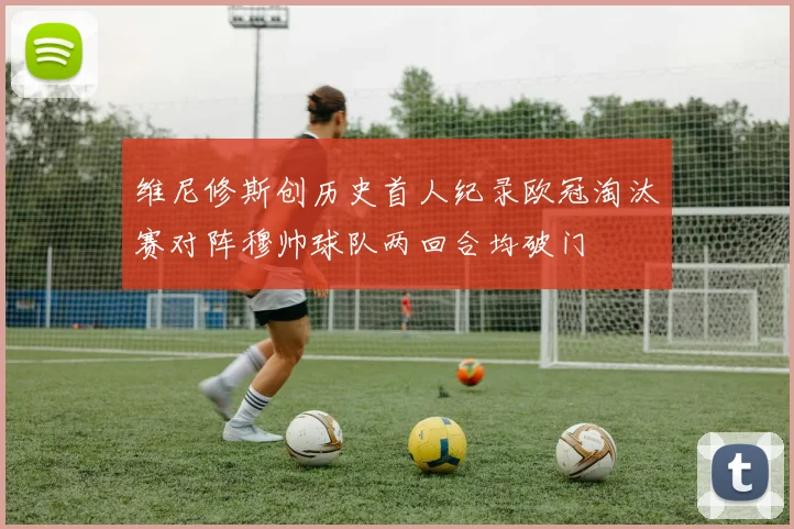 维尼修斯创历史首人纪录欧冠淘汰赛对阵穆帅球队两回合均破门