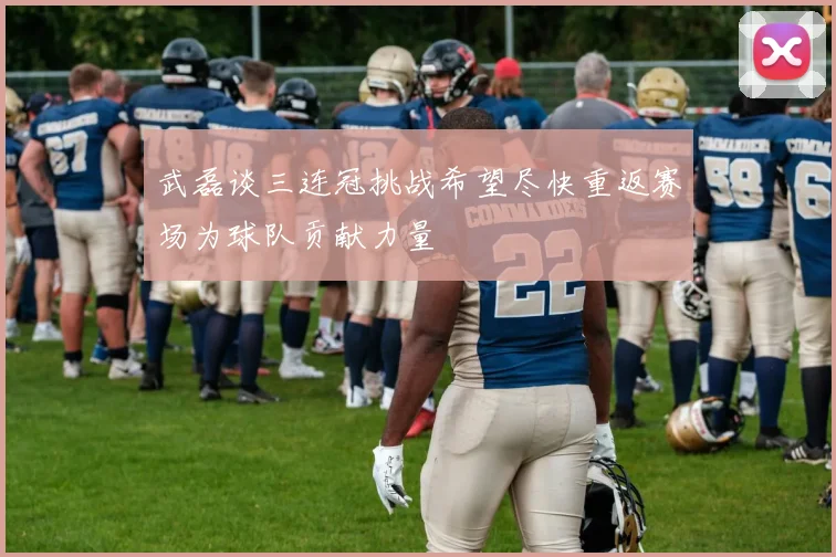 武磊谈三连冠挑战希望尽快重返赛场为球队贡献力量