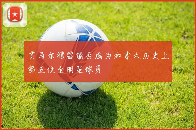 贾马尔穆雷能否成为加拿大历史上第五位全明星球员