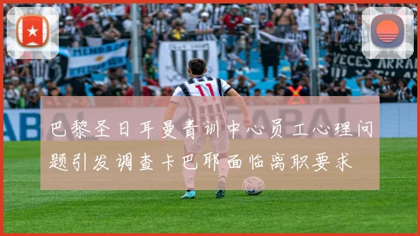 巴黎圣日耳曼青训中心员工心理问题引发调查卡巴耶面临离职要求