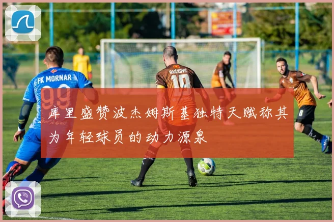 库里盛赞波杰姆斯基独特天赋称其为年轻球员的动力源泉