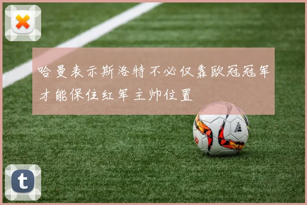 哈曼表示斯洛特不必仅靠欧冠冠军才能保住红军主帅位置